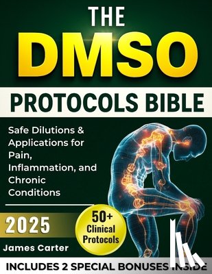 Carter, James - The Dmso Protocols Bible: 50+ Clinical Protocols, Safe Dilutions & Applications for Pain, Inflammation, and Chronic Conditions