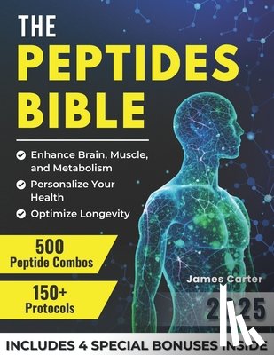 Carter, James - The Peptides Bible: The Ultimate Guide with 150+ Protocols and 500 Scientific Peptide Combinations to Enhance Brain, Muscle, and Metabolism, Optimize