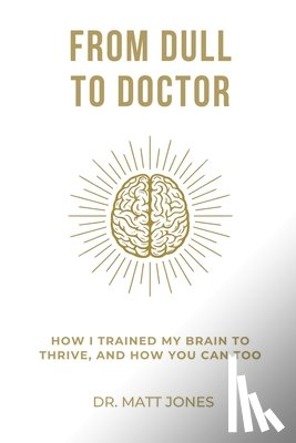 Jones, Matt - From Dull To Doctor: How I Trained My Brain To Thrive, And How You Can Too