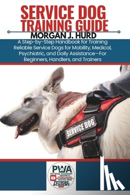 Hurd, Morgan J. - Service Dog Training Guide: A Step-by-Step Handbook for Training Reliable Service Dogs for Mobility, Medical, Psychiatric, and Daily Assistance-For Be