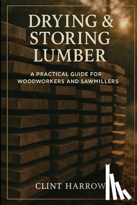 Schwartz, Alice - Drying & Storing Lumber: A Practical Guide for Woodworkers and Sawmillers: Master the Missing Step Between Milling and Building