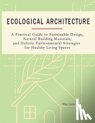 Carter, Riley - Ecological Architecture: A Practical Guide to Sustainable Design, Natural Building Materials, and Holistic Environmental Strategies for Healthy Living