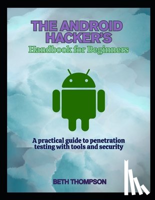 Thompson, Beth - The Android Hacker's Handbook for Beginners: A practical Guide to Penetration Testing with Tools and Security