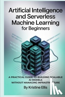Ellis, Kristine - Artificial Intelligence and Serverless Machine Learning for Beginners: A Practical Guide to Building Scalable AI Models Without Managing Infrastructur