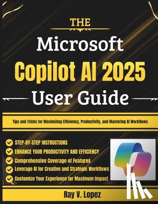 Lopez, Ray V. - The Microsoft Copilot AI 2025 User Guide: Tips and Tricks for Maximizing Efficiency, Productivity, and Mastering AI Workflows