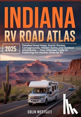 Westgate, Colin - Indiana RV Road Atlas 2025: Detailed Road Maps, Scenic Routes, Campgrounds, Hidden Gems, and Outdoor Adventures - Your Ultimate Guide to Exploring the