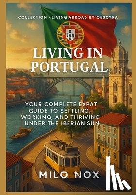 Nox, Milo - Living in Portugal: Your complete expat guide to settling, working, and thriving under the Iberian sun