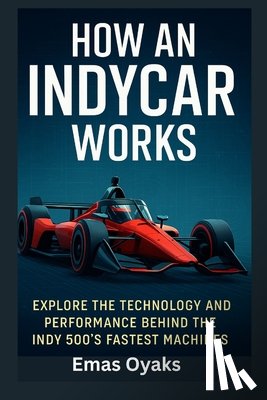 Oyaks, Emas - How An IndyCar Works: Explore the Technology and Performance Behind the Indy 500's Fastest Machines