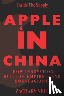Neu, Zachary - Inside the Supply Chain Apple in China: How Innovation Built an Empire -And Bound a Giant