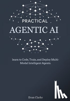 Clarke, Evan - Practical Agentic AI: Learn to Code, Train, and Deploy Multi-Modal Intelligent Agents.