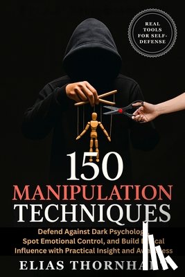 Thornhart, Elias - 150 Manipulation Techniques: Defend Against Dark Psychology, Spot Emotional Control, and Build Ethical Influence with Practical Insight and Awareness