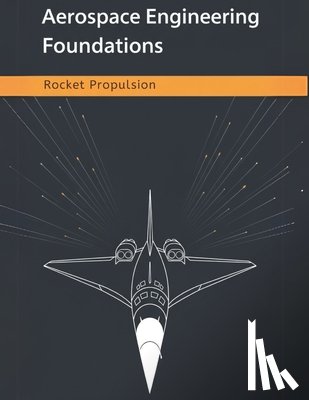 Adler, Bill - Aerospace Engineering Foundations - Rocket Propulsion: Master Rocket Propulsion Fundamentals, Calculations, and Design Strategies for Aerospace Engine