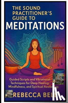 Bell, Rebecca - The Sound Practitioner's Guide to Meditations: Guided Scripts and Vibrational Techniques for Deep Healing, Mindfulness, and Spiritual Awakening