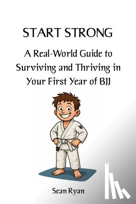 Ryan, Sean - Start Strong: A Real-World Guide to Surviving and Thriving in Your First Year of BJJ: Everything they don't tell you about starting Brazilian Jiu-Jits