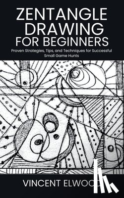 Elwood, Vincent - Zentangle Drawing for Beginners: A Step-by-Step Guide to Mastering Mindful Patterns, Boost Creativity, and Relax Through Simple Techniques