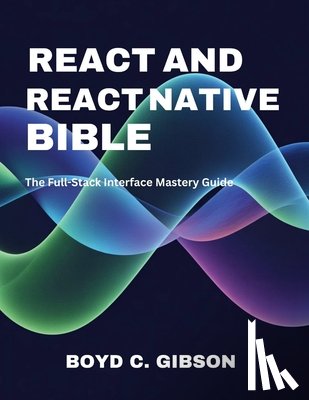 Gibson, Boyd C. - React and React Native Bible: The Full-Stack Interface Mastery Guide