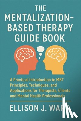 Ellison J Ward - The Mentalization-Based Therapy Guide Book: A Practical Introduction to MBT Principles, Techniques, and Applications for Therapists, Clients, and Ment
