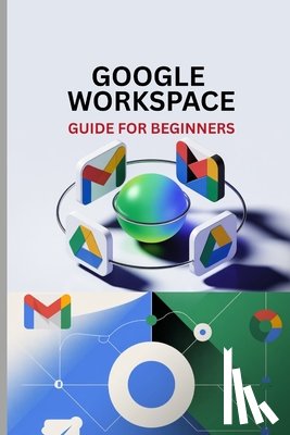 Oliver, Williams - Google Workspace Guide for Beginners: Master Gmail, Drive, Docs, Sheets, Meet, and Every Tool in Google Workspace