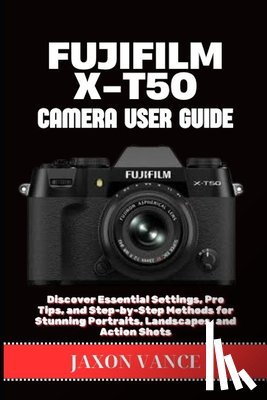 Vance, Jaxon - Fujifilm X-T50 Camera User Guide: Discover Essential Settings, Pro Tips, and Step-by-Step Methods for Stunning Portraits, Landscapes, and Action Shots