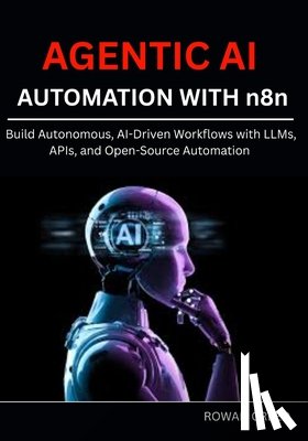 Creed, Rowan - AGENTIC AI AUTOMATION WITH n8n: Build Autonomous, AI-Driven Workflows with LLMs, APIs, and Open-Source Automation