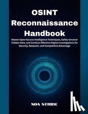 Stride, Noa - OSINT Reconnaissance Handbook: Master Open-Source Intelligence Techniques, Safely Uncover Hidden Data, and Conduct Effective Digital Investigations fo