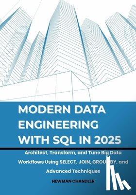 Chandler, Newman - Modern Data Engineering with SQL in 2025: Architect, Transform, and Tune Big Data Workflows Using SELECT, JOIN, GROUP BY, and Advanced Techniques