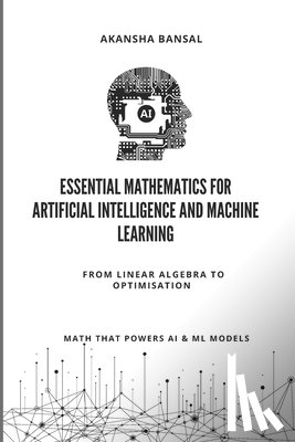 Bansal, Akansha - Essential Mathematics for Artificial Intelligence and Machine Learning: From Linear Algebra to Optimisation - Math That Powers ML Models