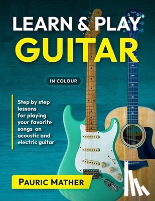 Mather, Pauric - Learn & Play Guitar: Step by Step lessons for playing your favorite songs on acoustic and electric guitar