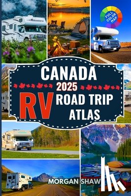 Shaw, Morgan - Canada RV Road Trip Atlas 2025: Discover Canada by RV with 2025 Maps, Scenic Drives, Top Campgrounds, National Parks Adventures, and Cross Country RV