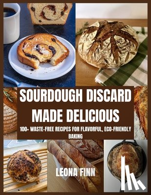 Finn, Leona - Sourdough Discard Made Delicious: 100+ Waste-Free Recipes for Flavorful, Eco-Friendly Baking