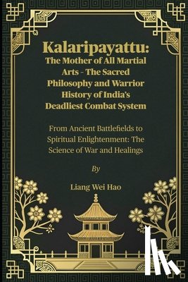 Hao, Liang Wei - Kalaripayattu: The Mother of All Martial Arts - The Sacred Philosophy and Warrior History of India's Deadliest Combat System: From Ancient Battlefield