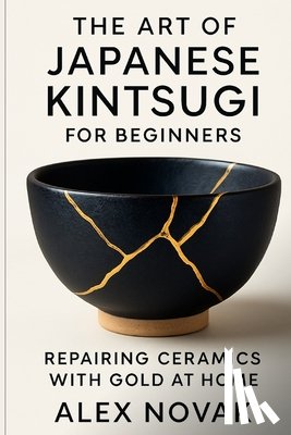 Novak, Alex - The Art of Japanese Kintsugi for Beginners: Repairing Ceramics with Gold at Home: From Broken to Beautiful: Learn Kintsugi with Simple Tools and Techn