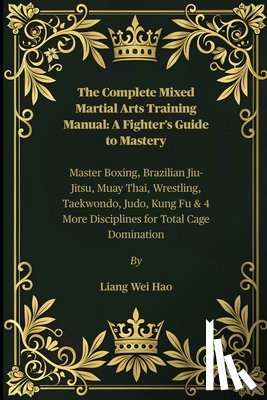 Hao, Liang Wei - The Complete Mixed Martial Arts Training Manual: A Fighter's Guide to Mastery: Master Boxing, Brazilian Jiu-Jitsu, Muay Thai, Wrestling, Taekwondo, Ju