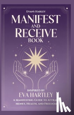 Harley, Evans - Manifest and Receive Book Inspired by Eva Hartley: A Manifesting Guide to Attract Money, Health, and Freedom