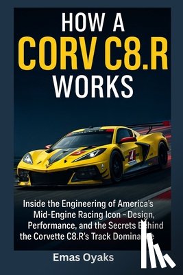 Oyaks, Emas - How A Corvette, C8.R Works: Inside the Engineering of America's Mid-Engine Racing Icon - Design, Performance, and the Secrets Behind the Corvette C8.R