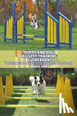 Hurd, Mark - Puppy and Dog Agility Training Guidebook: The Complete Step-by-Step Handbook to Agility Foundations, Equipment, Obstacle Training, and Competition Pre