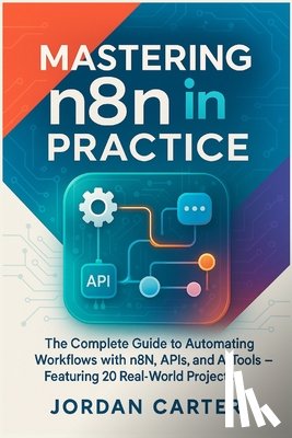 Carter, Jordan - Mastering n8n in Practice: The Complete Guide to Automating Workflows with n8n, APIs, and AI Tools - Featuring 20 Real-World Projects