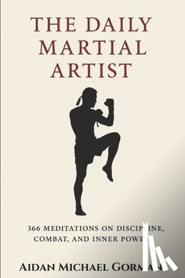 Gorman, Aidan Michael - The Daily Martial Artist: 366 Meditations on Discipline, Combat, and Inner Power for Fighters, Warriors, and Modern-Day Gladiators