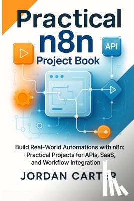 Carter, Jordan - Practical n8n Project Book: Build Real-World Automations with n8n: Practical Projects for APIs, SaaS, and Workflow Integration