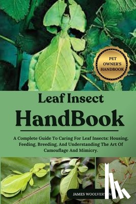 Woolverton, James - Leaf Insect Handbook: A Complete Guide To Caring For Leaf Insects: Housing, Feeding, Breeding, And Understanding The Art Of Camouflage And Mimicry.