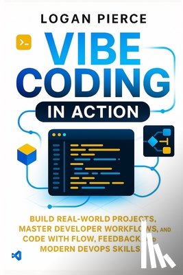Pierce, Logan - Vibe Coding in Action: Build Real-World Projects, Master Developer Workflows, and Code with Flow, Feedback, and Modern DevOps Skills
