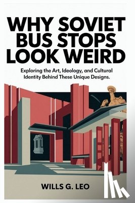 G. Leo, Wills - Why Soviet Bus Stops Look Weird: Architectural Oddities: Exploring the Art, Ideology, and Cultural Identity Behind These Unique Designs