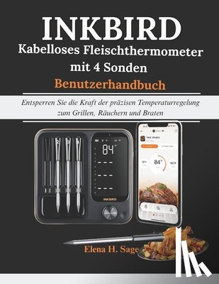 Sage, Elena H. - INKBIRD kabelloses Fleischthermometer mit 4 Sonden Benutzerhandbuch: Entsperren Sie die Kraft der präzisen Temperaturregelung zum Grillen, Räuchern un