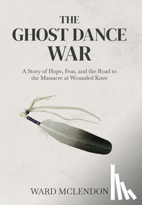 McLendon, Ward - The Ghost Dance War: A Story of Hope, Fear, and the Road to the Massacre at Wounded Knee