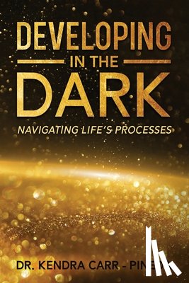 Carr -. Pineda, Kendra - Developing In The Dark: Navigating Life's Processes