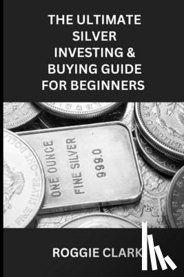 Clark, Roggie, Clark, Raj - The Ultimate Silver Investing & Buying Guide For Beginners