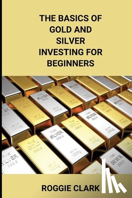 Clark, Roggie, Clark, Raj - The Basics of Gold and Silver Investing For Beginners