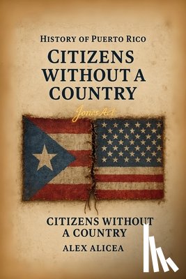 Alicea, Alex - Citizens Without a Country Puerto Rico and the Jones Act of 1917