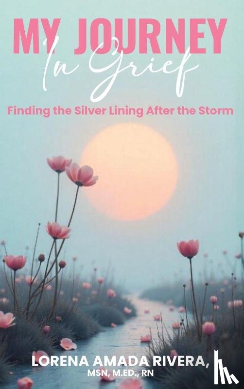 Rivera, Lorena - MY JOURNEY In Grief Finding the Silver Lining After the Storm