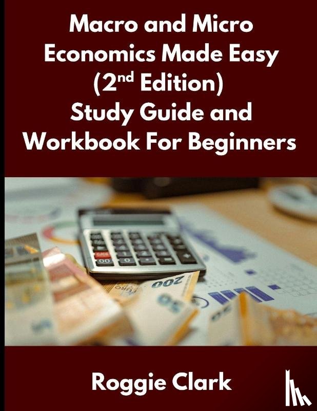 Clark, Roggie, Clark, Raj - Macro and Micro Economics Made Easy (2nd Edition) Study Guide and Workbook For Beginners